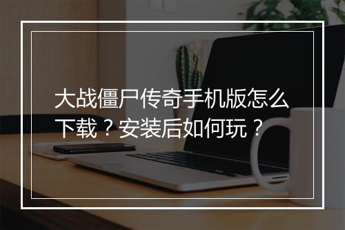 大战僵尸传奇手机版怎么下载？安装后如何玩？