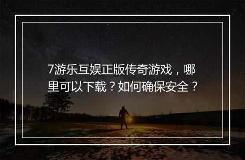 7游乐互娱正版传奇游戏，哪里可以下载？如何确保安全？