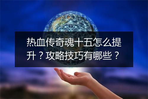 热血传奇魂十五怎么提升？攻略技巧有哪些？