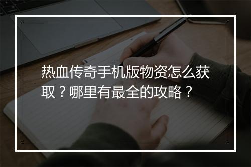 热血传奇手机版物资怎么获取？哪里有最全的攻略？