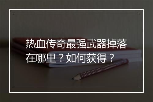 热血传奇最强武器掉落在哪里？如何获得？