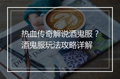 热血传奇解说酒鬼服？酒鬼服玩法攻略详解