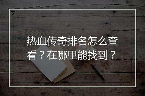 热血传奇排名怎么查看？在哪里能找到？