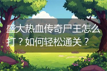 盛大热血传奇尸王怎么打？如何轻松通关？