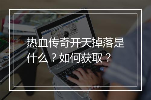热血传奇开天掉落是什么？如何获取？