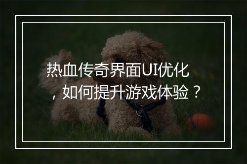 热血传奇界面UI优化，如何提升游戏体验？