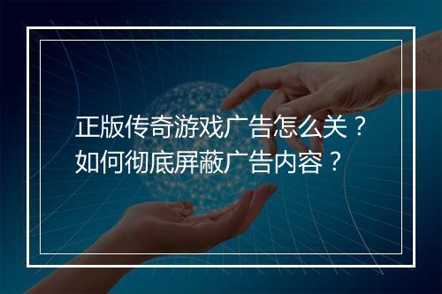 正版传奇游戏广告怎么关？如何彻底屏蔽广告内容？