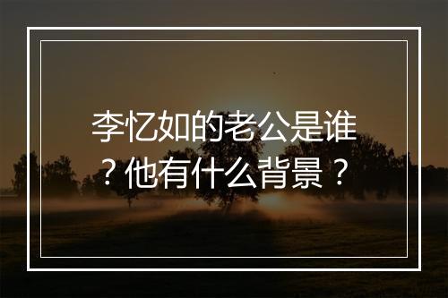 李忆如的老公是谁？他有什么背景？