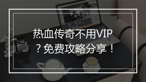 热血传奇不用VIP？免费攻略分享！