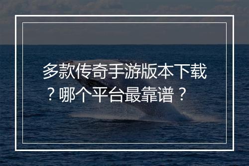 多款传奇手游版本下载？哪个平台最靠谱？