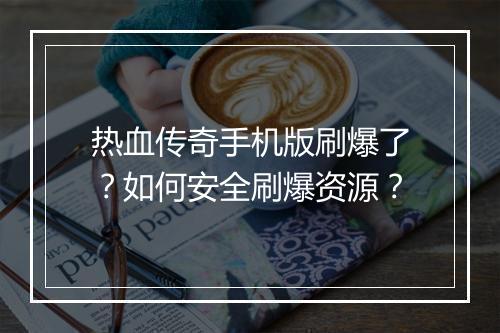 热血传奇手机版刷爆了？如何安全刷爆资源？
