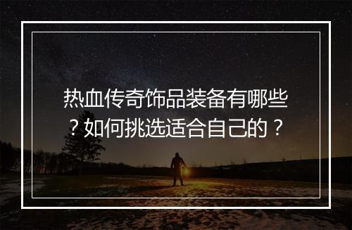 热血传奇饰品装备有哪些？如何挑选适合自己的？