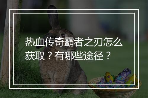 热血传奇霸者之刃怎么获取？有哪些途径？