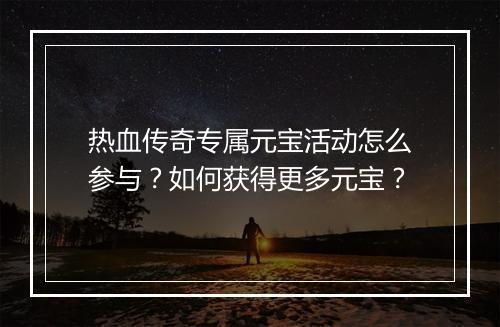 热血传奇专属元宝活动怎么参与？如何获得更多元宝？