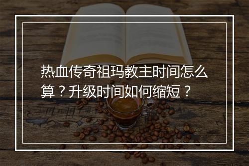 热血传奇祖玛教主时间怎么算？升级时间如何缩短？