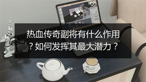 热血传奇副将有什么作用？如何发挥其最大潜力？