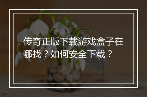 传奇正版下载游戏盒子在哪找？如何安全下载？