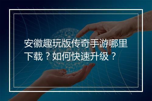 安徽趣玩版传奇手游哪里下载？如何快速升级？