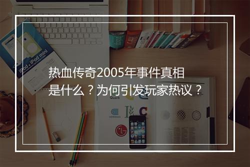 热血传奇2005年事件真相是什么？为何引发玩家热议？
