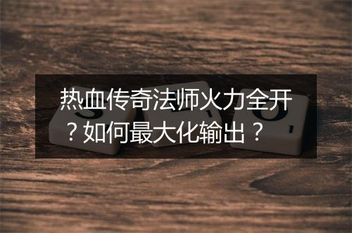 热血传奇法师火力全开？如何最大化输出？