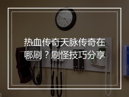 热血传奇天脉传奇在哪刷？刷怪技巧分享