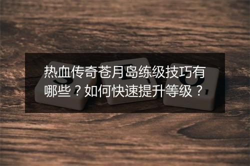 热血传奇苍月岛练级技巧有哪些？如何快速提升等级？