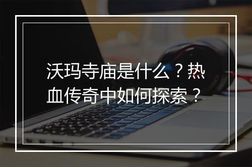 沃玛寺庙是什么？热血传奇中如何探索？