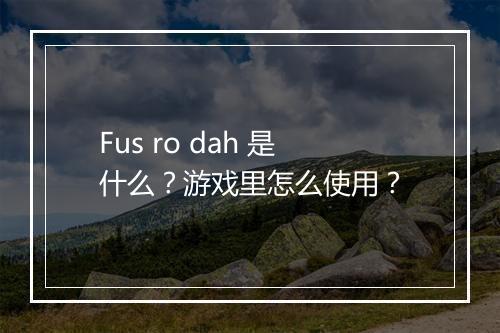Fus ro dah 是什么？游戏里怎么使用？