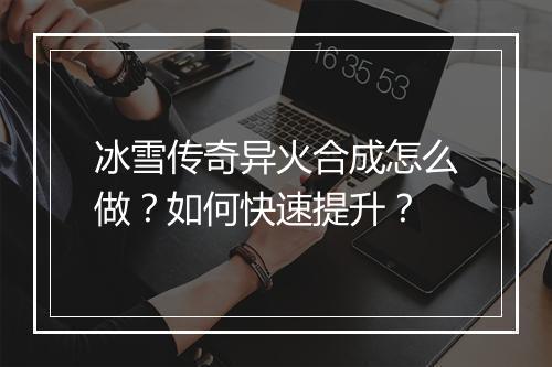 冰雪传奇异火合成怎么做？如何快速提升？