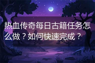 热血传奇每日古籍任务怎么做？如何快速完成？