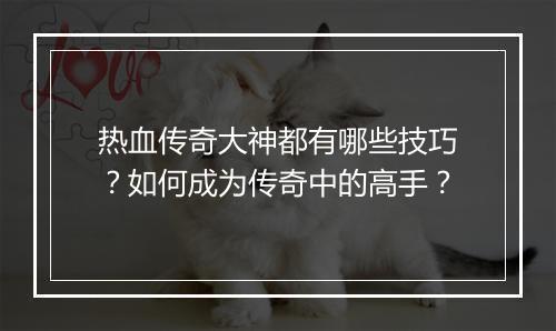热血传奇大神都有哪些技巧？如何成为传奇中的高手？