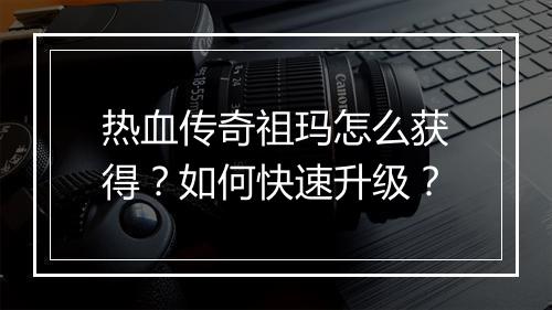 热血传奇祖玛怎么获得？如何快速升级？
