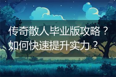 传奇散人毕业版攻略？如何快速提升实力？