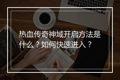 热血传奇神域开启方法是什么？如何快速进入？