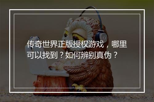 传奇世界正版授权游戏，哪里可以找到？如何辨别真伪？