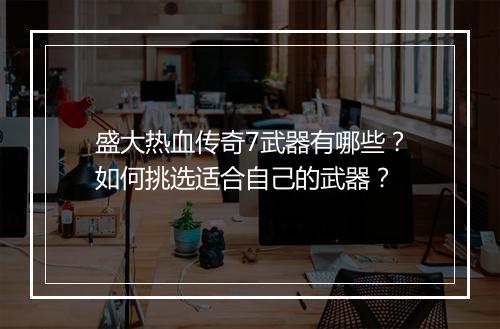 盛大热血传奇7武器有哪些？如何挑选适合自己的武器？