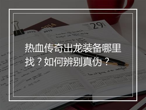 热血传奇出龙装备哪里找？如何辨别真伪？
