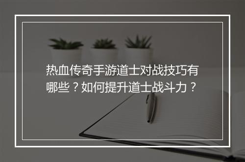 热血传奇手游道士对战技巧有哪些？如何提升道士战斗力？