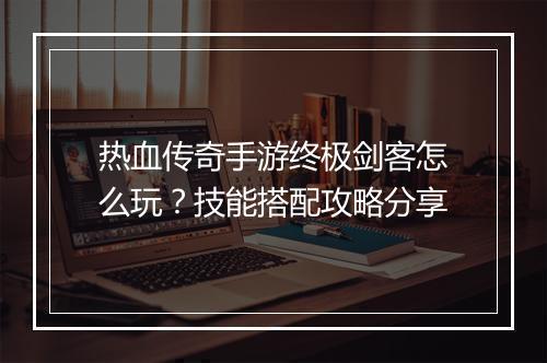 热血传奇手游终极剑客怎么玩？技能搭配攻略分享