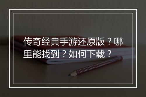 传奇经典手游还原版？哪里能找到？如何下载？