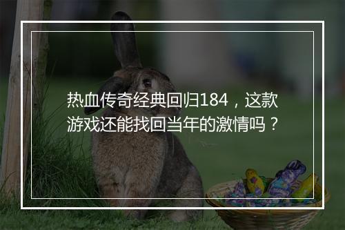 热血传奇经典回归184，这款游戏还能找回当年的激情吗？