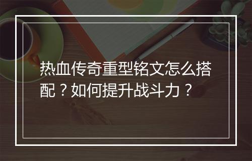 热血传奇重型铭文怎么搭配？如何提升战斗力？