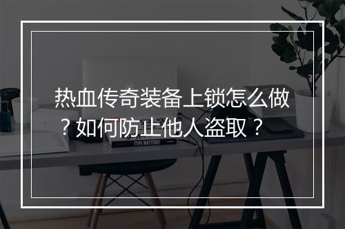 热血传奇装备上锁怎么做？如何防止他人盗取？