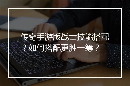 传奇手游版战士技能搭配？如何搭配更胜一筹？