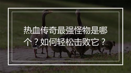热血传奇最强怪物是哪个？如何轻松击败它？