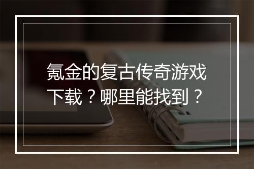 氪金的复古传奇游戏下载？哪里能找到？