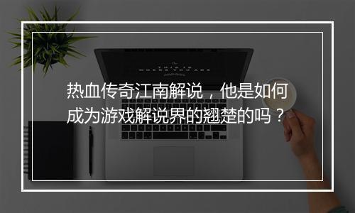 热血传奇江南解说，他是如何成为游戏解说界的翘楚的吗？