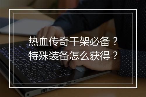 热血传奇干架必备？特殊装备怎么获得？