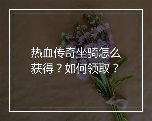 热血传奇坐骑怎么获得？如何领取？
