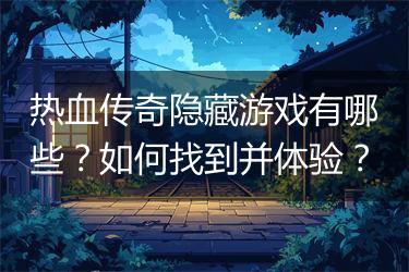 热血传奇隐藏游戏有哪些？如何找到并体验？